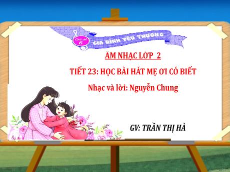 Bài giảng Âm nhạc Lớp 2 - Chủ đề 6 Tiết 23: Học bài hát Mẹ ơi có biết - Năm học 2024-2025 - Trần Thị Hà