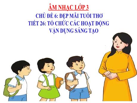 Bài giảng Âm nhạc Lớp 3 - Chủ đề 6 Tiết 26: Tổ chức các hoạt động vận dụng sáng tạo - Năm học 2024-2025 - Trần Thị Hà