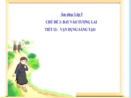Bài giảng Âm nhạc Lớp 5 - Chủ đề 3 Tiết 12: Vận dụng sáng tạo - Năm học 2024-2025 - Trần Thị Hà