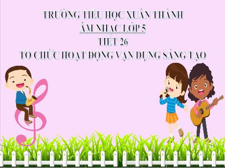 Bài giảng Âm nhạc Lớp 5 - Chủ đề 6 Tiết 26: Tổ chức hoạt động vận dụng, sáng tạo - Năm học 2024-2025 - Trần Thị Hà