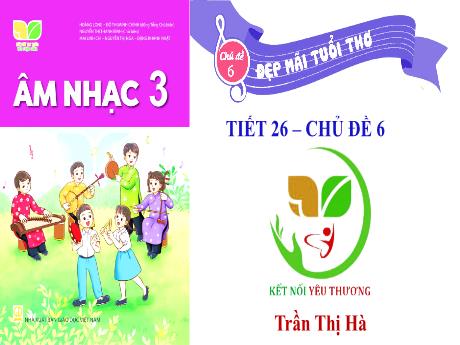 Bài giảng môn Âm nhạc Lớp 3 - Tiết 26 Chủ đề 6: Đẹp mãi tuổi thơ - Năm học 2023-2024 - Trần Thị Hà