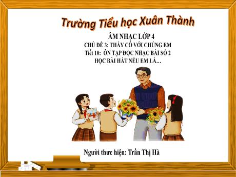 Bài giảng môn Âm nhạc Lớp 4 - Chủ đề 3 Tiết 10: Ôn tập bài hát Nếu em là... - Năm học 2023-2024 - Trần Thị Hà