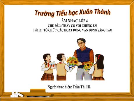 Bài giảng môn Âm nhạc Lớp 4 - Chủ đề 3 Tiết 12: Tổ chức các hoạt động vận dụng sáng tạo - Năm học 2023-2024 - Trần Thị Hà