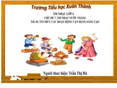 Bài giảng môn Âm nhạc Lớp 4 - Chủ đề 7 Tiết 30 - Năm học 2023-2024 - Trần Thị Hà